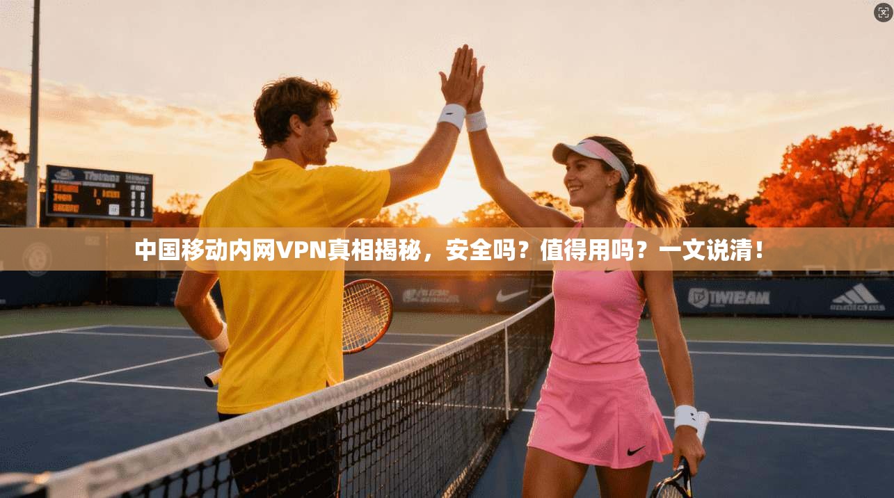 中国移动内网VPN真相揭秘，安全吗？值得用吗？一文说清！
