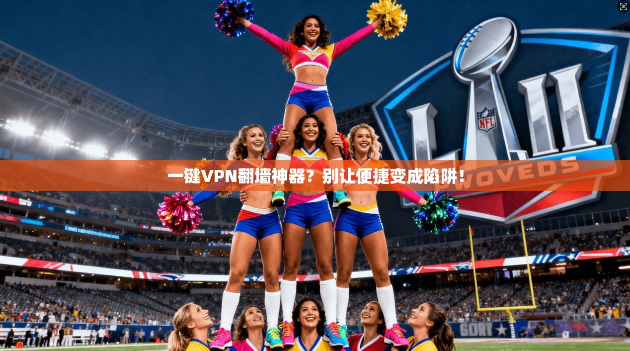 一键VPN翻墙神器？别让便捷变成陷阱！