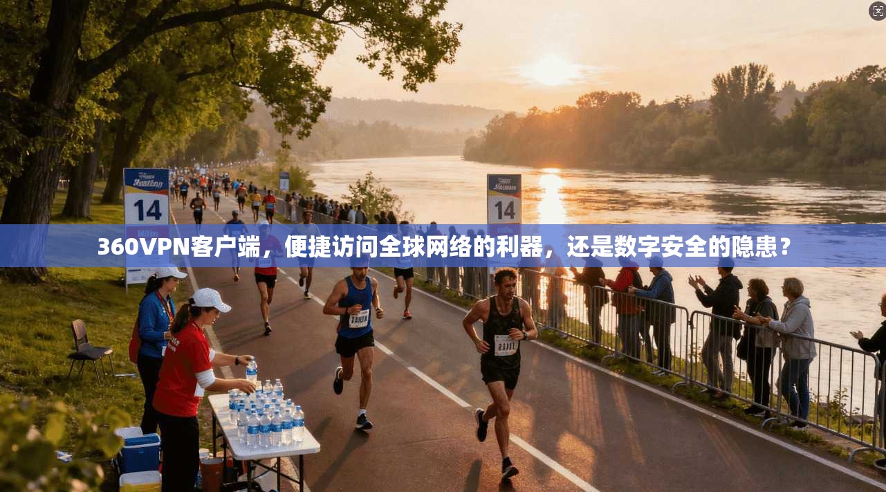 360VPN客户端，便捷访问全球网络的利器，还是数字安全的隐患？