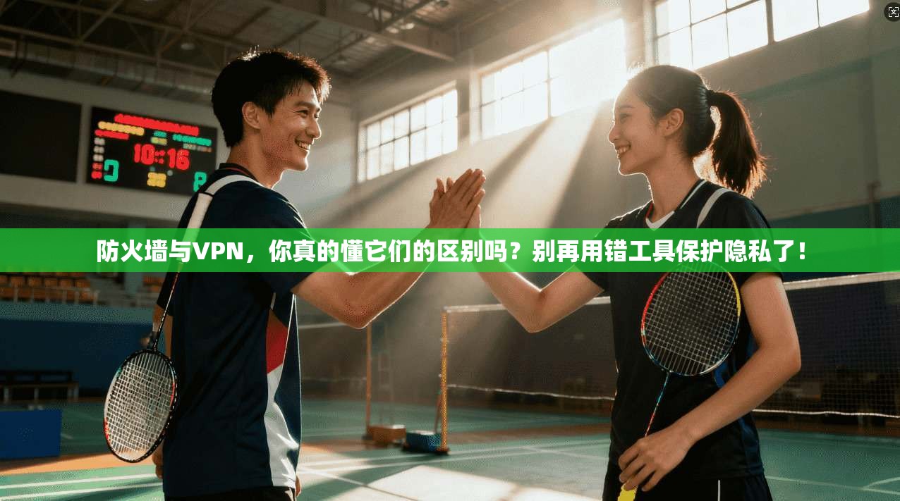 防火墙与VPN，你真的懂它们的区别吗？别再用错工具保护隐私了！
