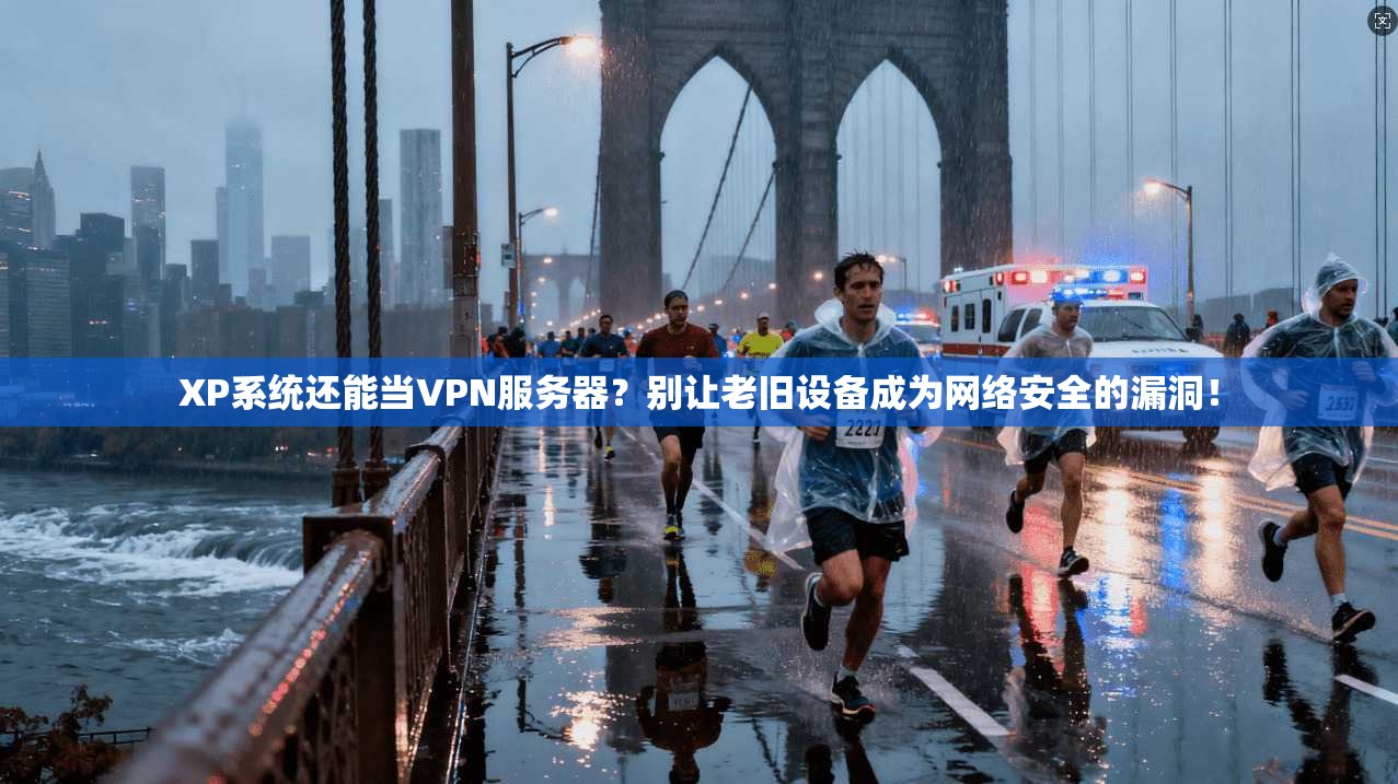 XP系统还能当VPN服务器？别让老旧设备成为网络安全的漏洞！