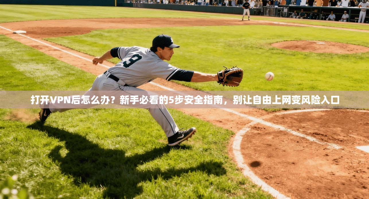 打开VPN后怎么办？新手必看的5步安全指南，别让自由上网变风险入口