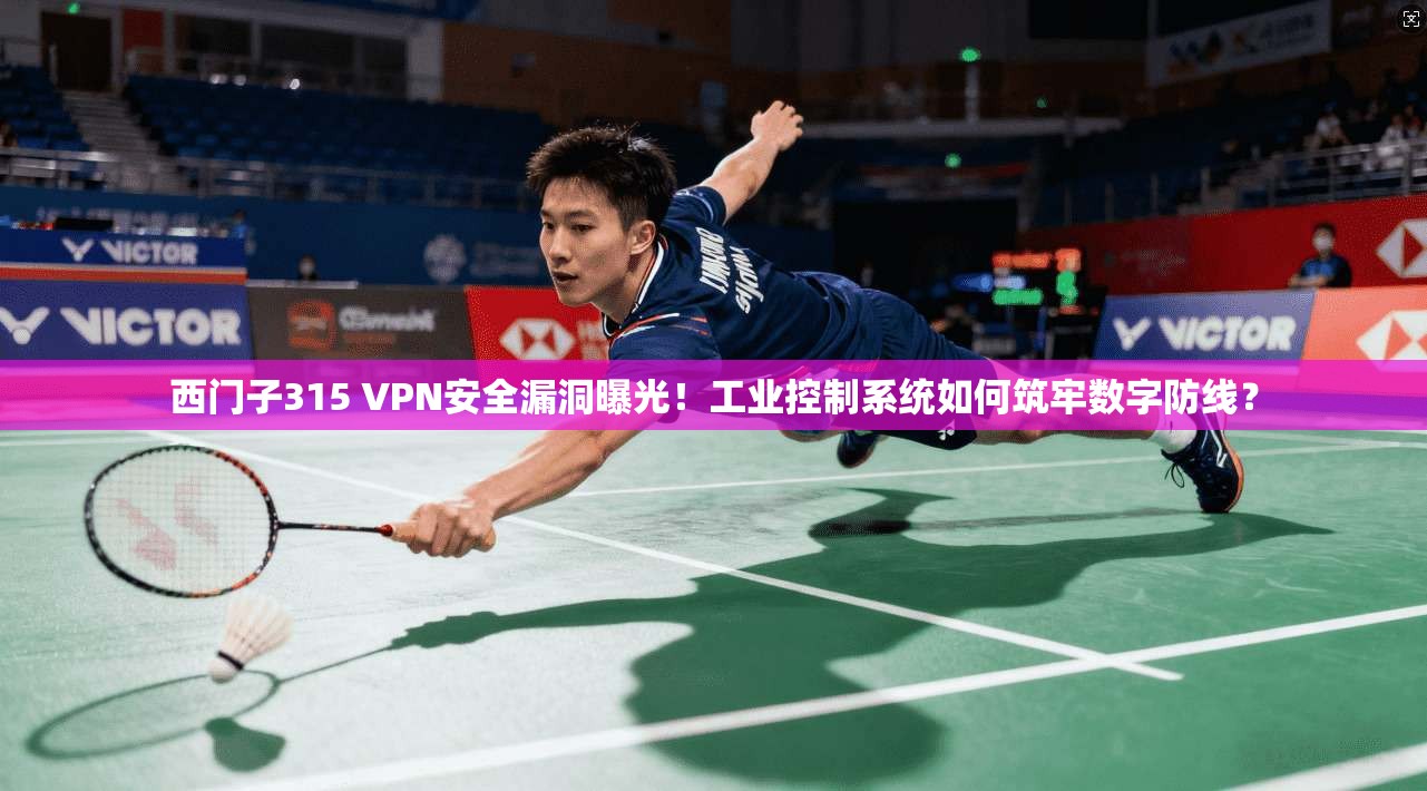 西门子315 VPN安全漏洞曝光！工业控制系统如何筑牢数字防线？