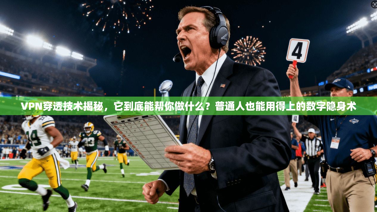 VPN穿透技术揭秘，它到底能帮你做什么？普通人也能用得上的数字隐身术
