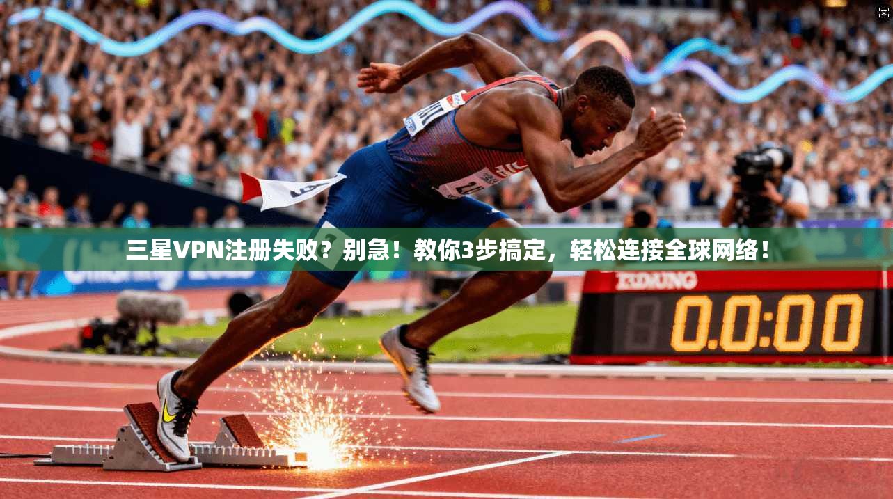 三星VPN注册失败？别急！教你3步搞定，轻松连接全球网络！