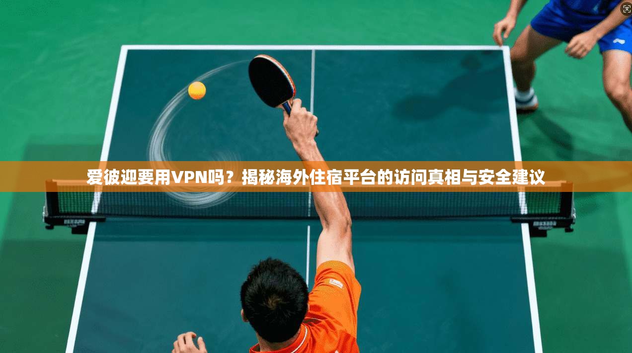 爱彼迎要用VPN吗？揭秘海外住宿平台的访问真相与安全建议