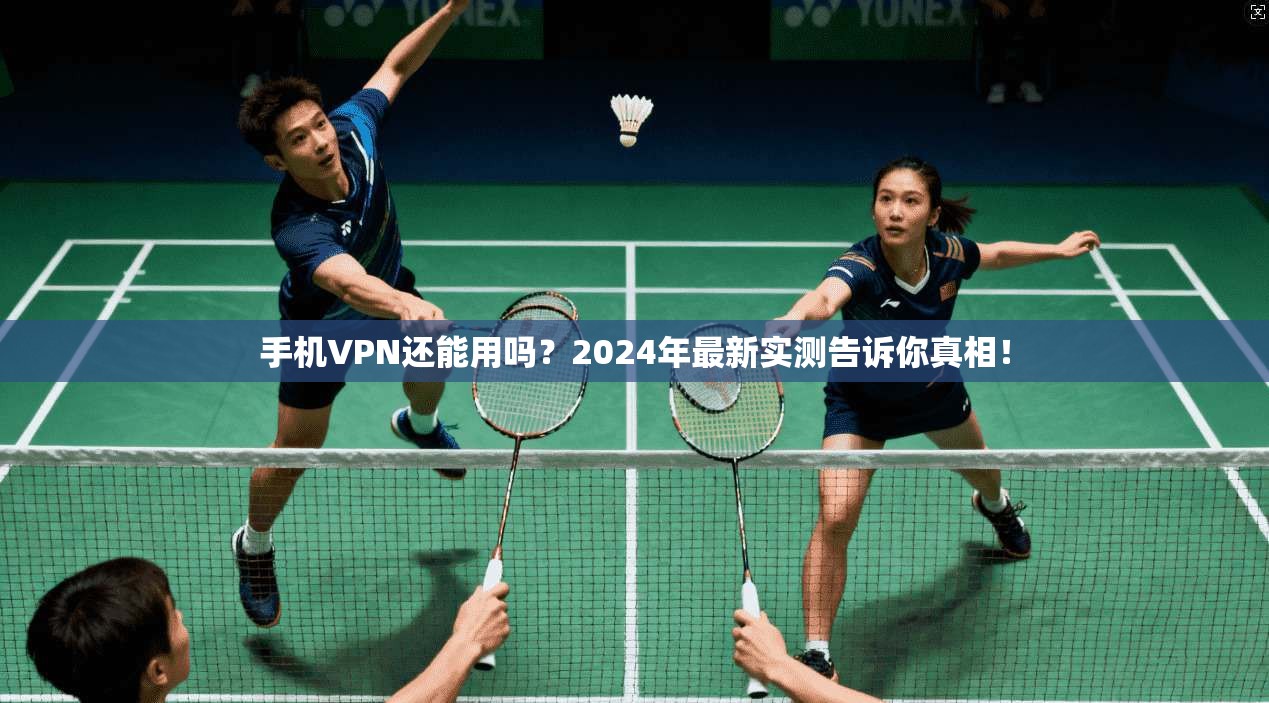 手机VPN还能用吗？2024年最新实测告诉你真相！
