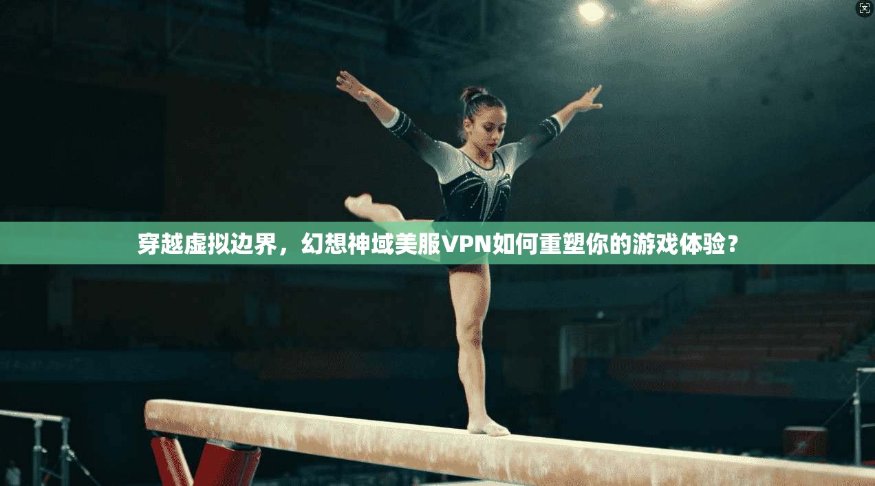 穿越虚拟边界，幻想神域美服VPN如何重塑你的游戏体验？