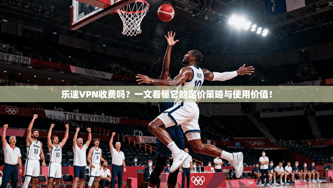 乐速VPN收费吗？一文看懂它的定价策略与使用价值！