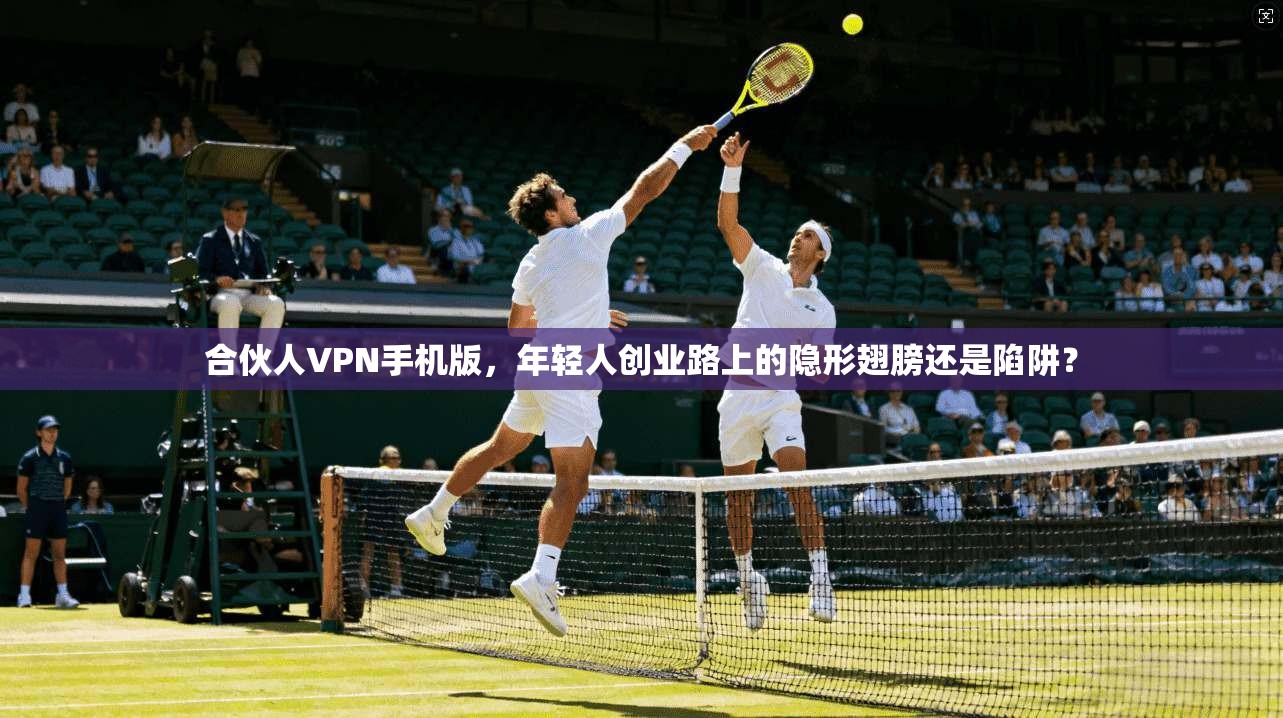 合伙人VPN手机版，年轻人创业路上的隐形翅膀还是陷阱？