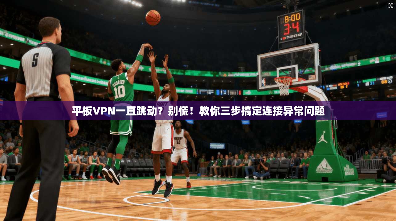 平板VPN一直跳动？别慌！教你三步搞定连接异常问题