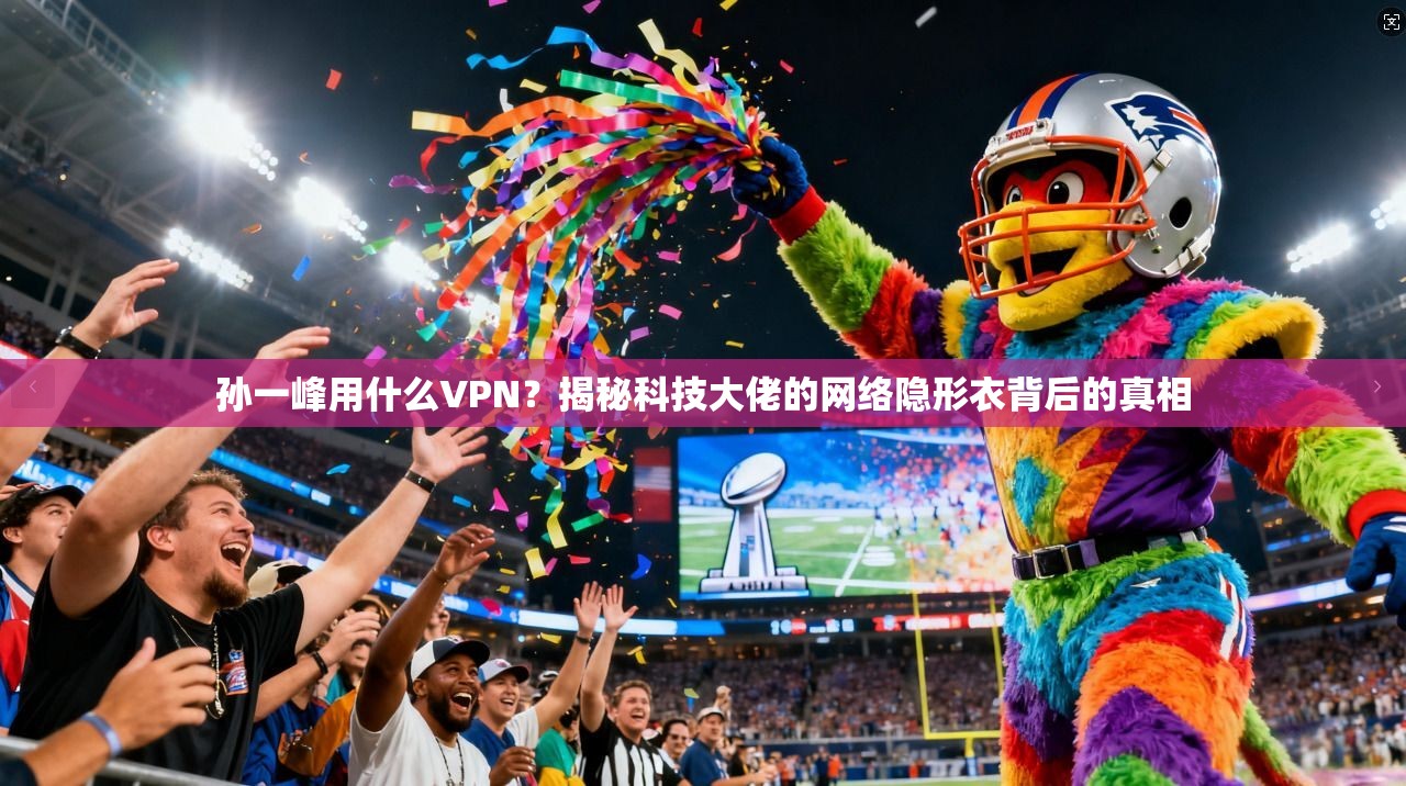 孙一峰用什么VPN？揭秘科技大佬的网络隐形衣背后的真相