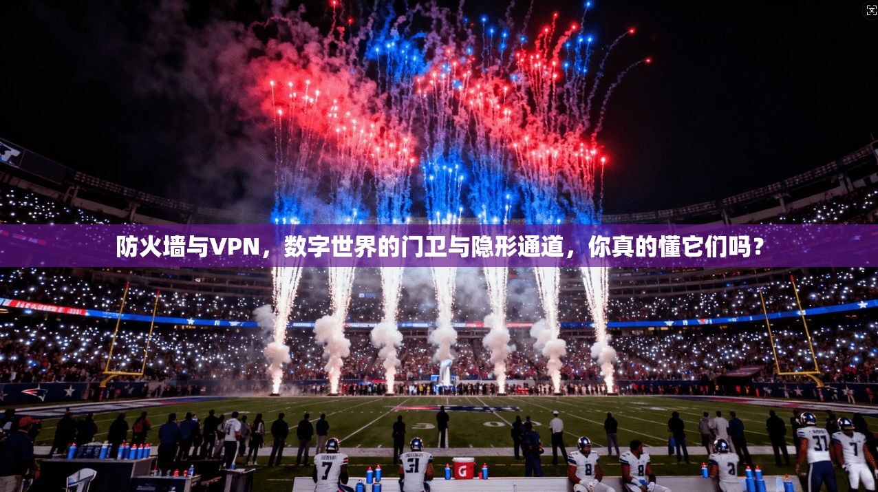 防火墙与VPN，数字世界的门卫与隐形通道，你真的懂它们吗？