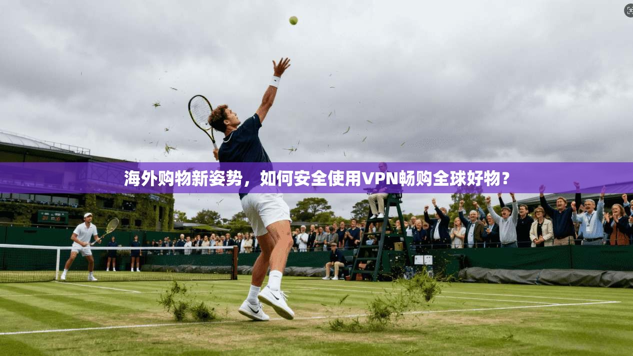 海外购物新姿势，如何安全使用VPN畅购全球好物？