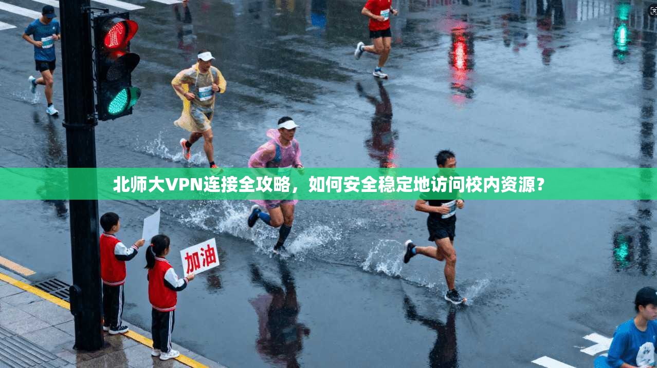 北师大VPN连接全攻略，如何安全稳定地访问校内资源？