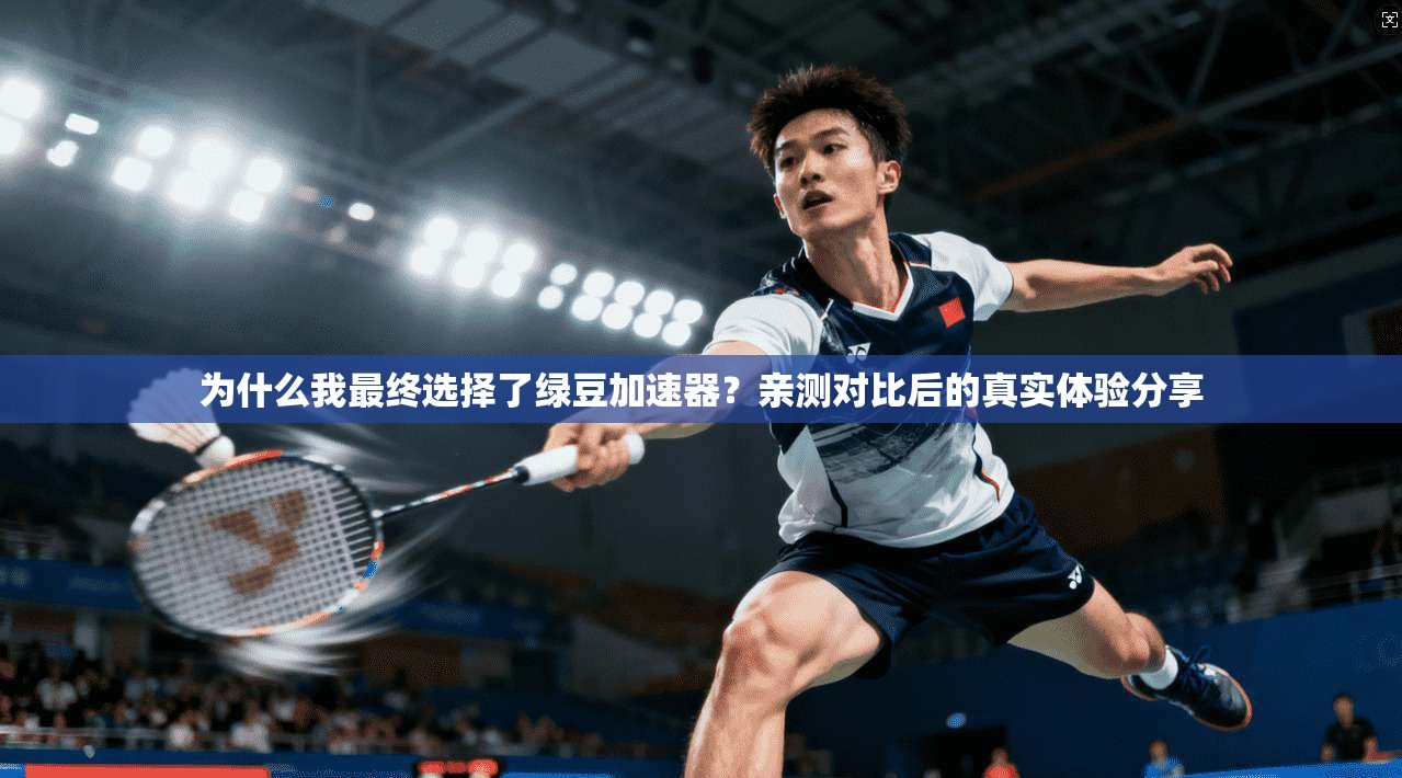 为什么我最终选择了绿豆加速器？亲测对比后的真实体验分享
