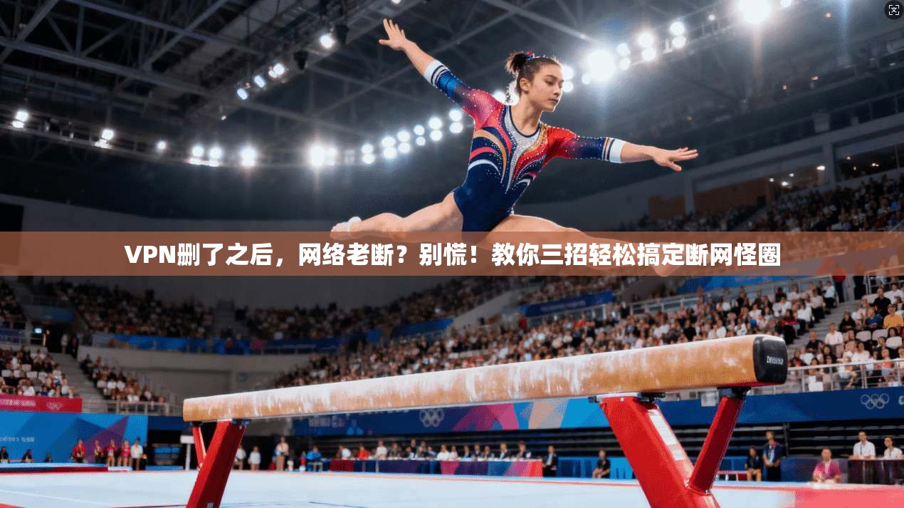 VPN删了之后，网络老断？别慌！教你三招轻松搞定断网怪圈