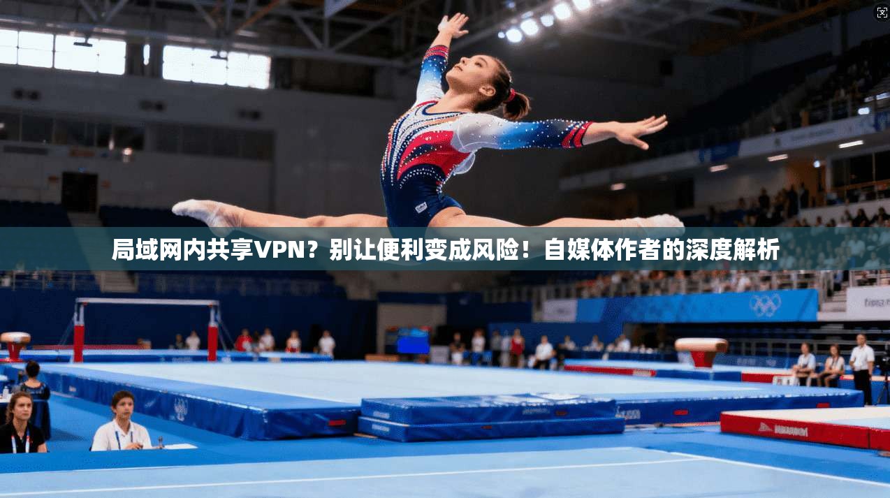 局域网内共享VPN？别让便利变成风险！自媒体作者的深度解析