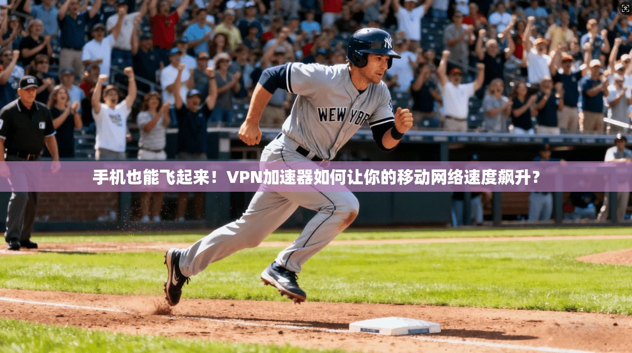 手机也能飞起来！VPN加速器如何让你的移动网络速度飙升？