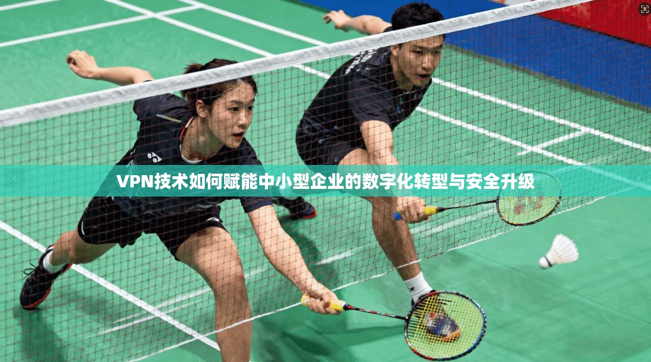 VPN技术如何赋能中小型企业的数字化转型与安全升级