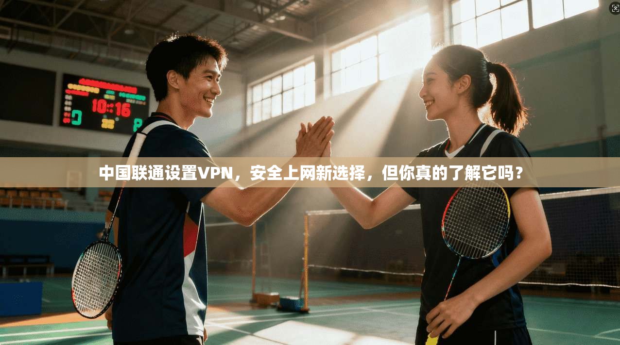 中国联通设置VPN，安全上网新选择，但你真的了解它吗？