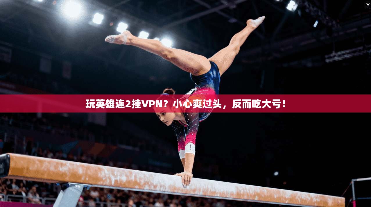 玩英雄连2挂VPN？小心爽过头，反而吃大亏！