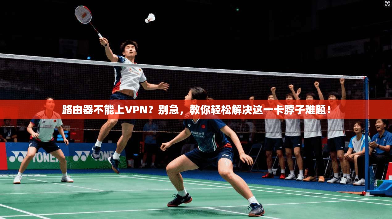 路由器不能上VPN？别急，教你轻松解决这一卡脖子难题！