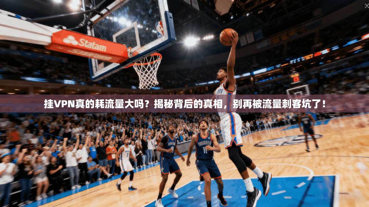挂VPN真的耗流量大吗？揭秘背后的真相，别再被流量刺客坑了！