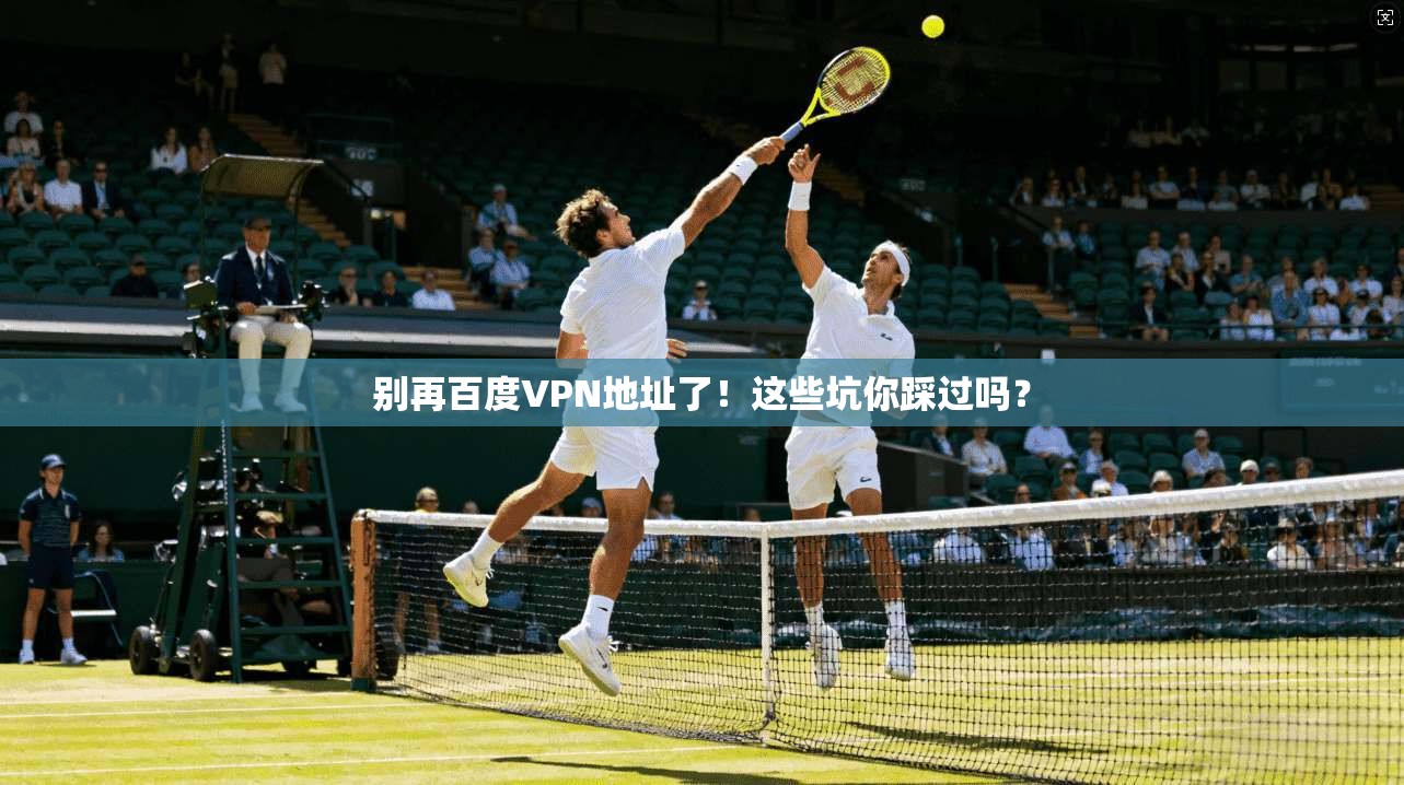 别再百度VPN地址了！这些坑你踩过吗？