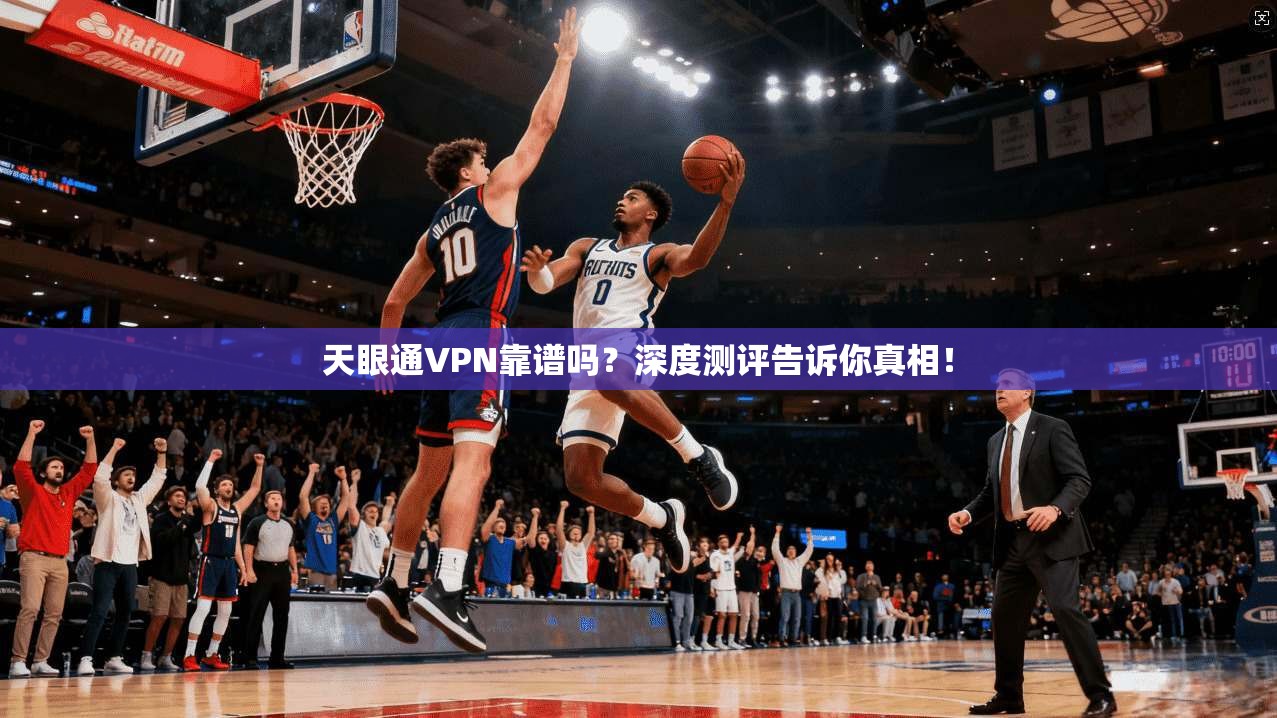 天眼通VPN靠谱吗？深度测评告诉你真相！