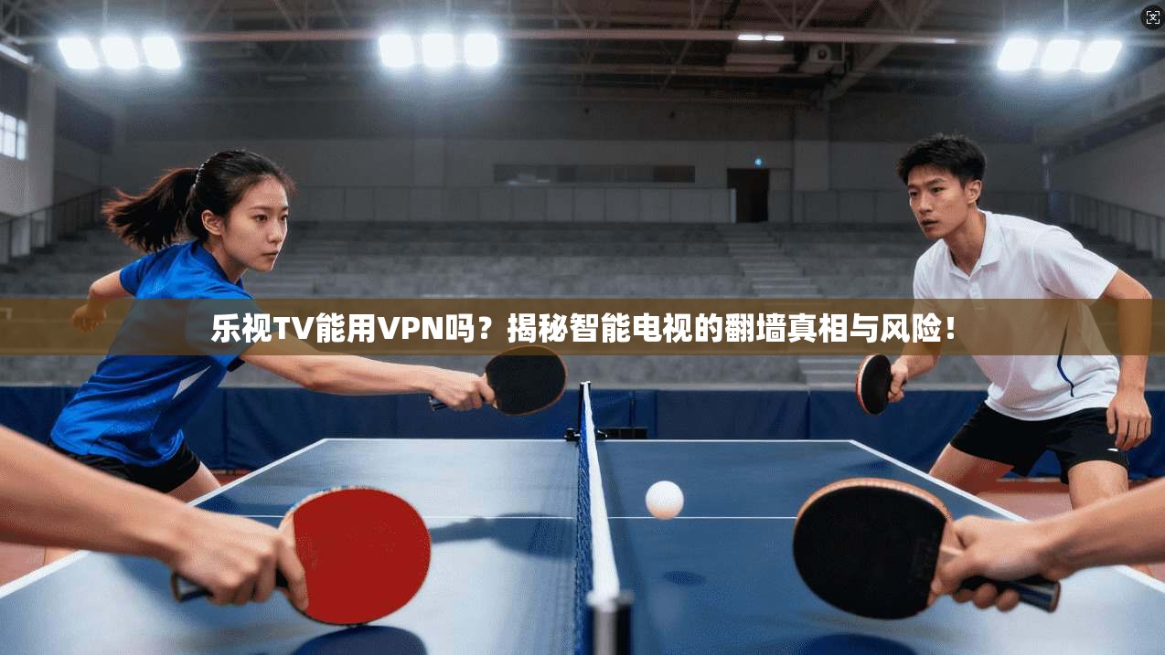 乐视TV能用VPN吗？揭秘智能电视的翻墙真相与风险！
