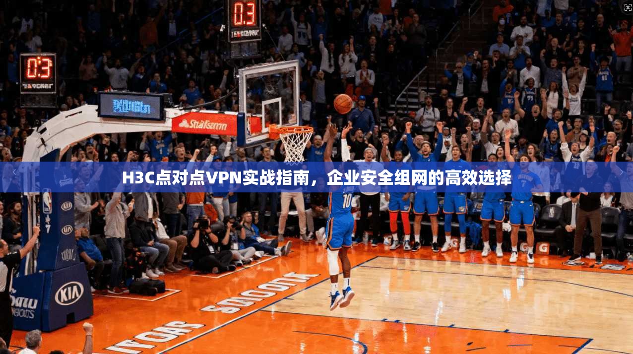 H3C点对点VPN实战指南，企业安全组网的高效选择