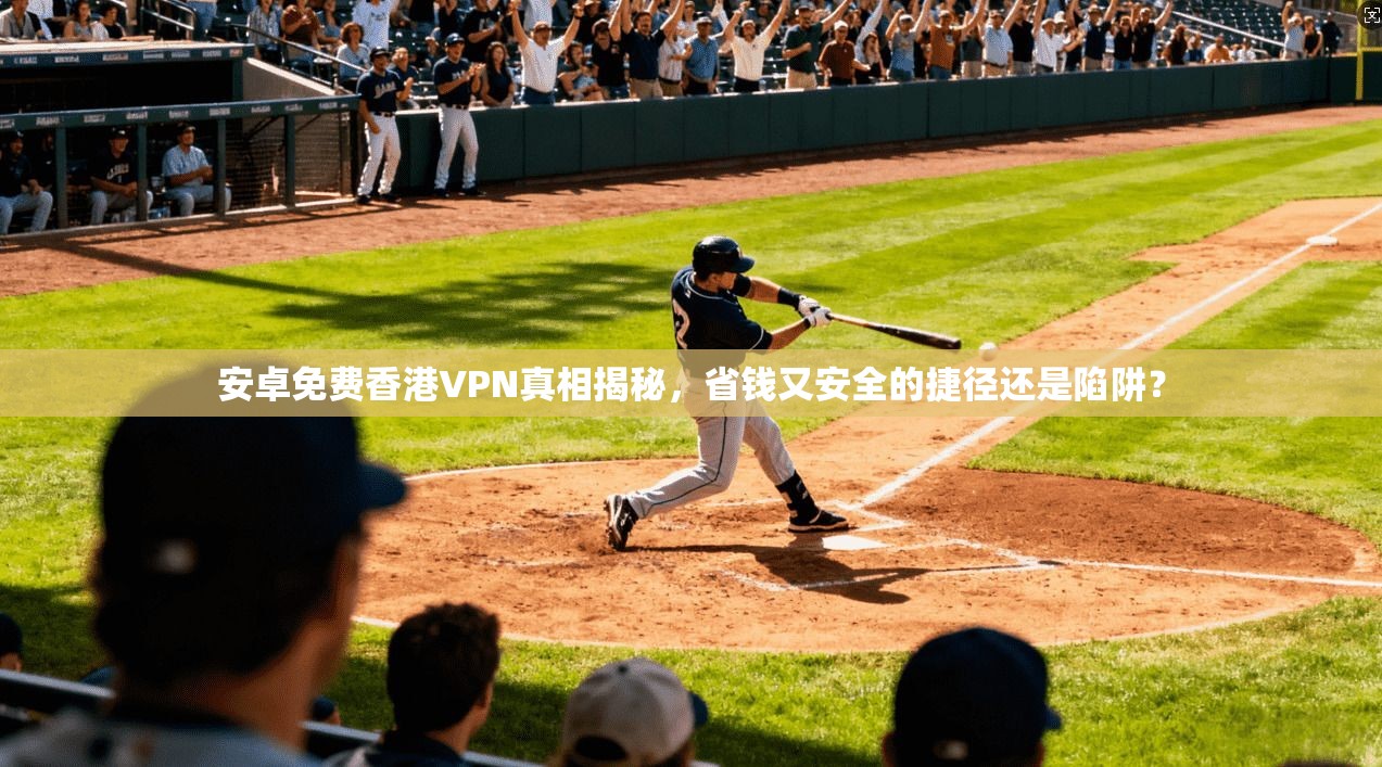 安卓免费香港VPN真相揭秘，省钱又安全的捷径还是陷阱？