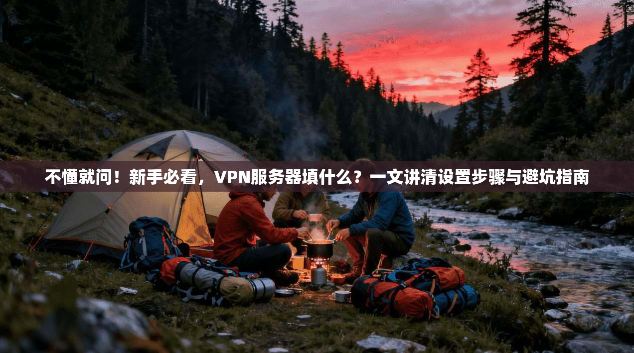 不懂就问！新手必看，VPN服务器填什么？一文讲清设置步骤与避坑指南