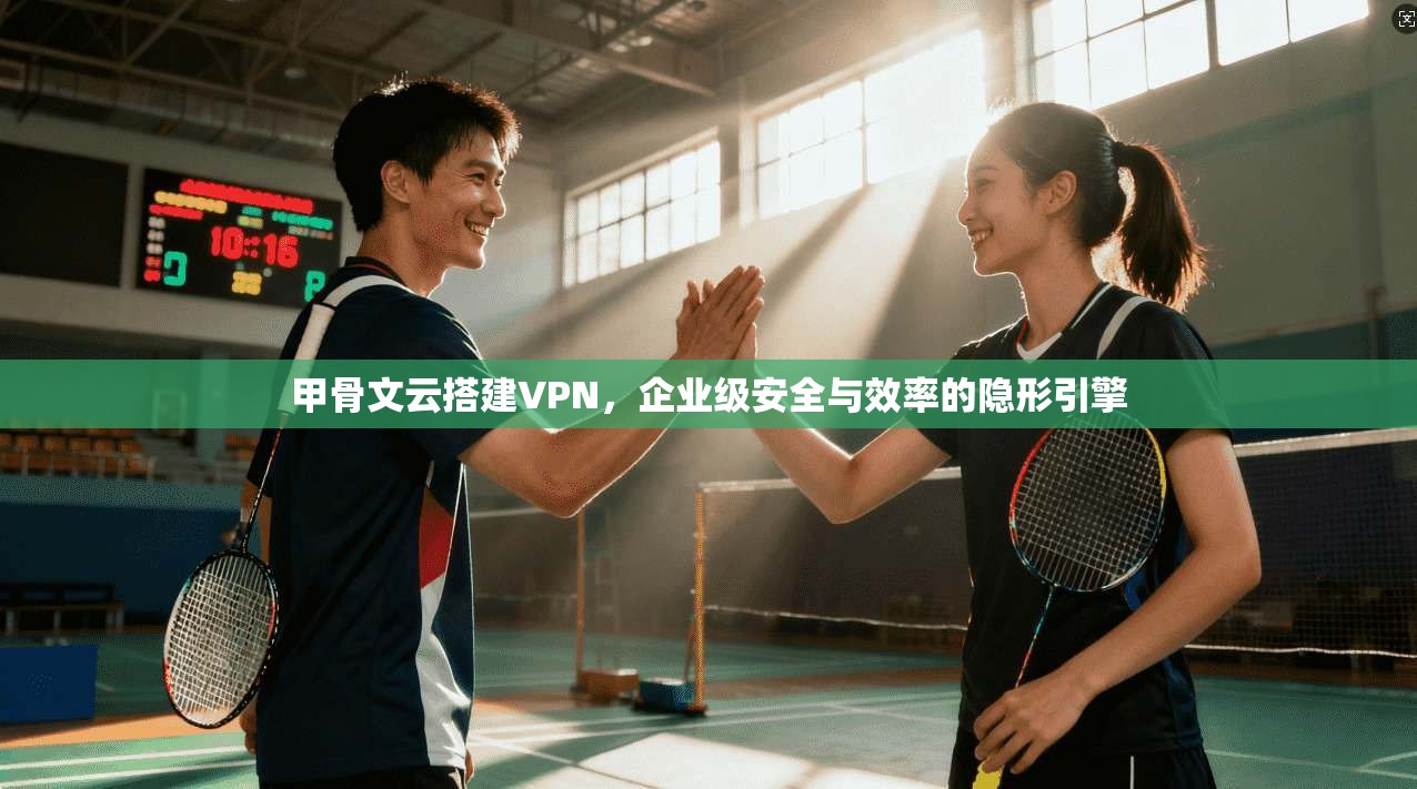 甲骨文云搭建VPN，企业级安全与效率的隐形引擎