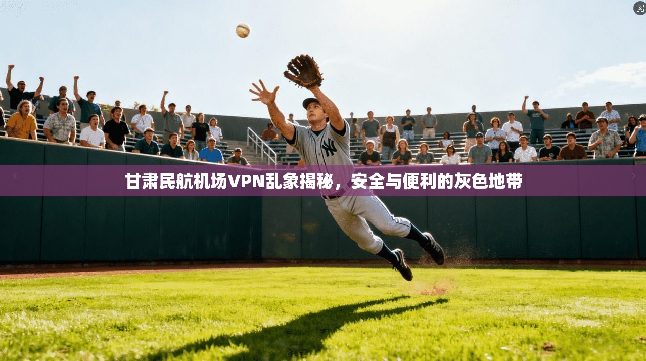 甘肃民航机场VPN乱象揭秘，安全与便利的灰色地带