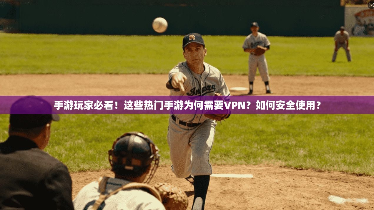 手游玩家必看！这些热门手游为何需要VPN？如何安全使用？