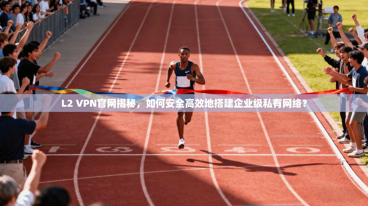 L2 VPN官网揭秘，如何安全高效地搭建企业级私有网络？
