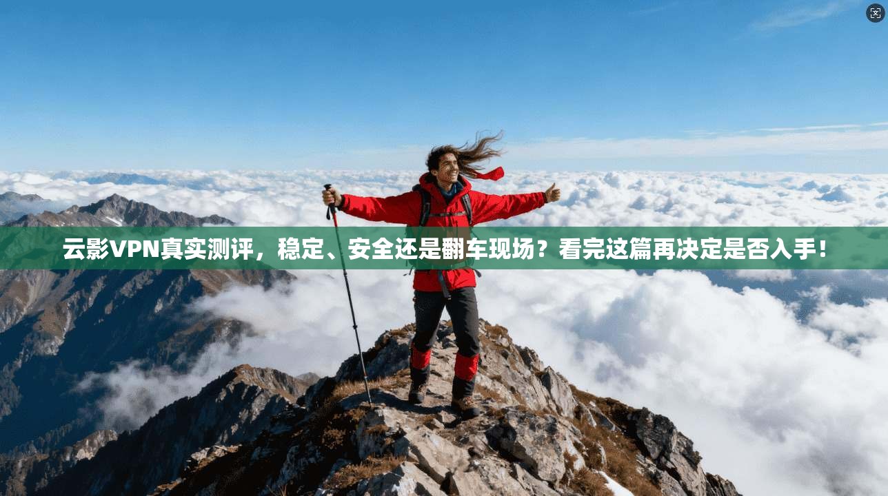 云影VPN真实测评，稳定、安全还是翻车现场？看完这篇再决定是否入手！
