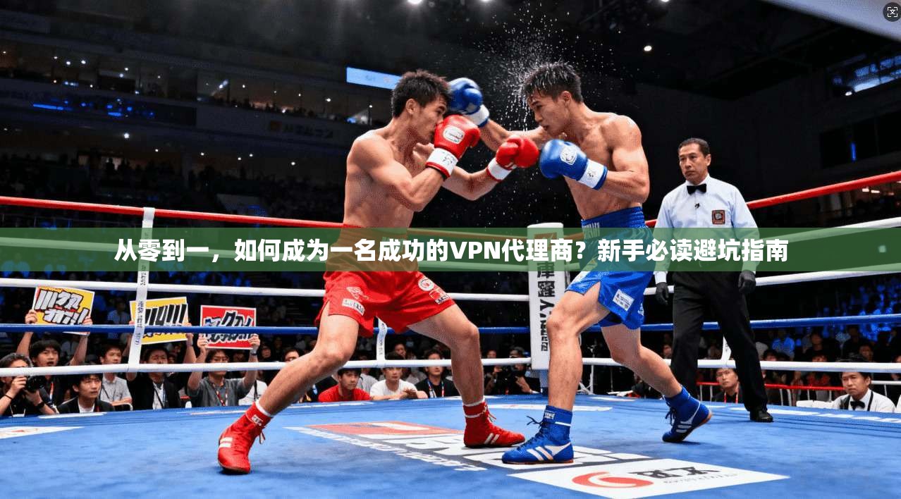 从零到一，如何成为一名成功的VPN代理商？新手必读避坑指南