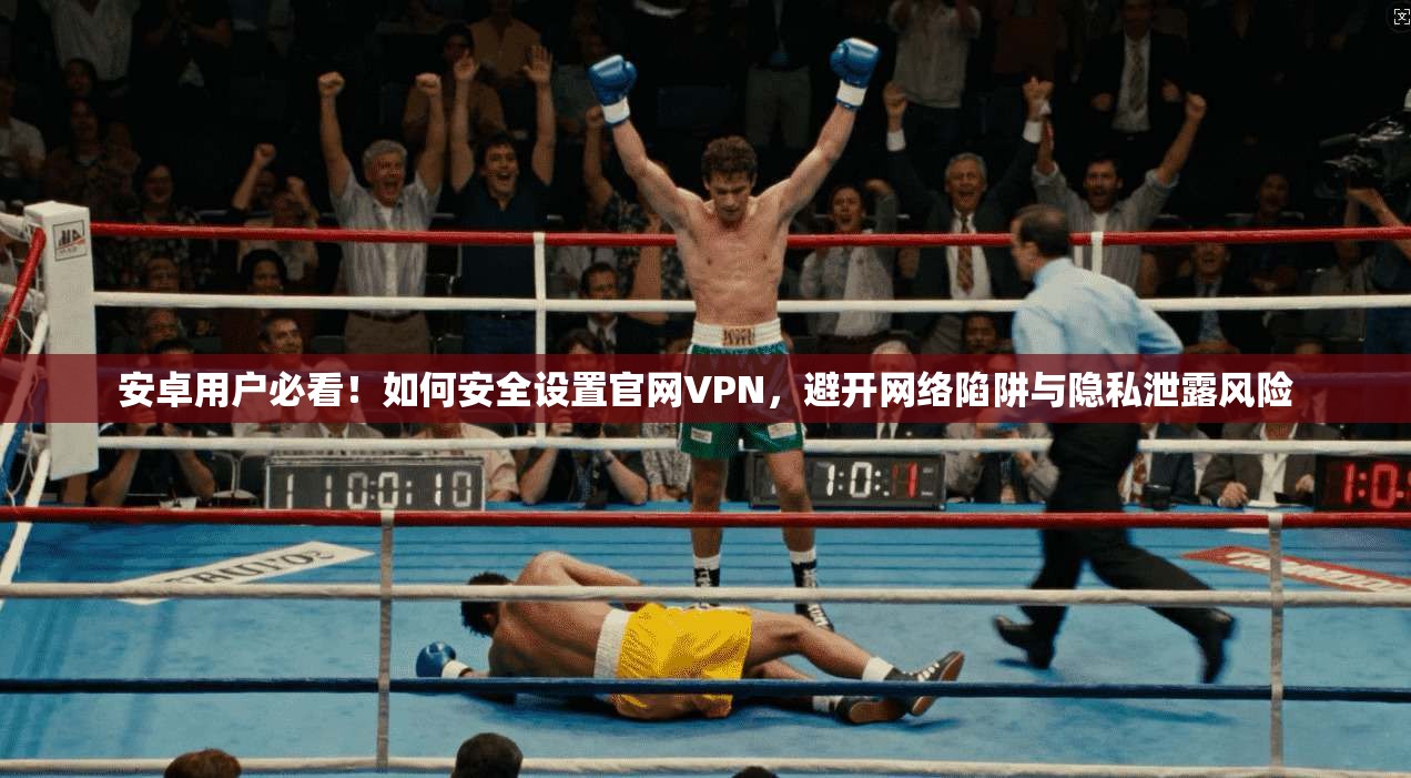 安卓用户必看！如何安全设置官网VPN，避开网络陷阱与隐私泄露风险