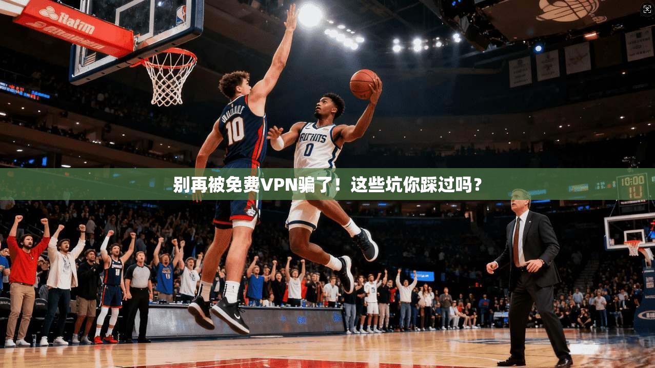 别再被免费VPN骗了！这些坑你踩过吗？