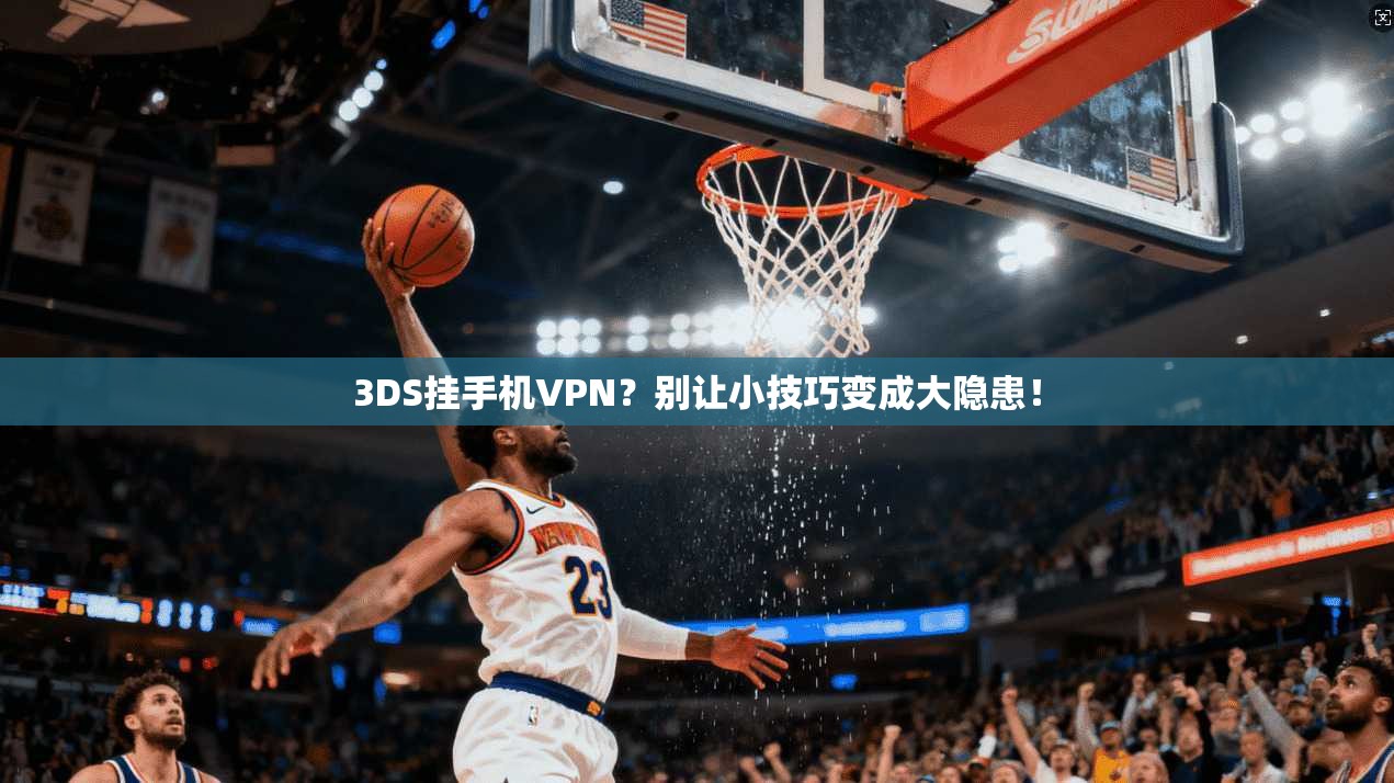 3DS挂手机VPN？别让小技巧变成大隐患！
