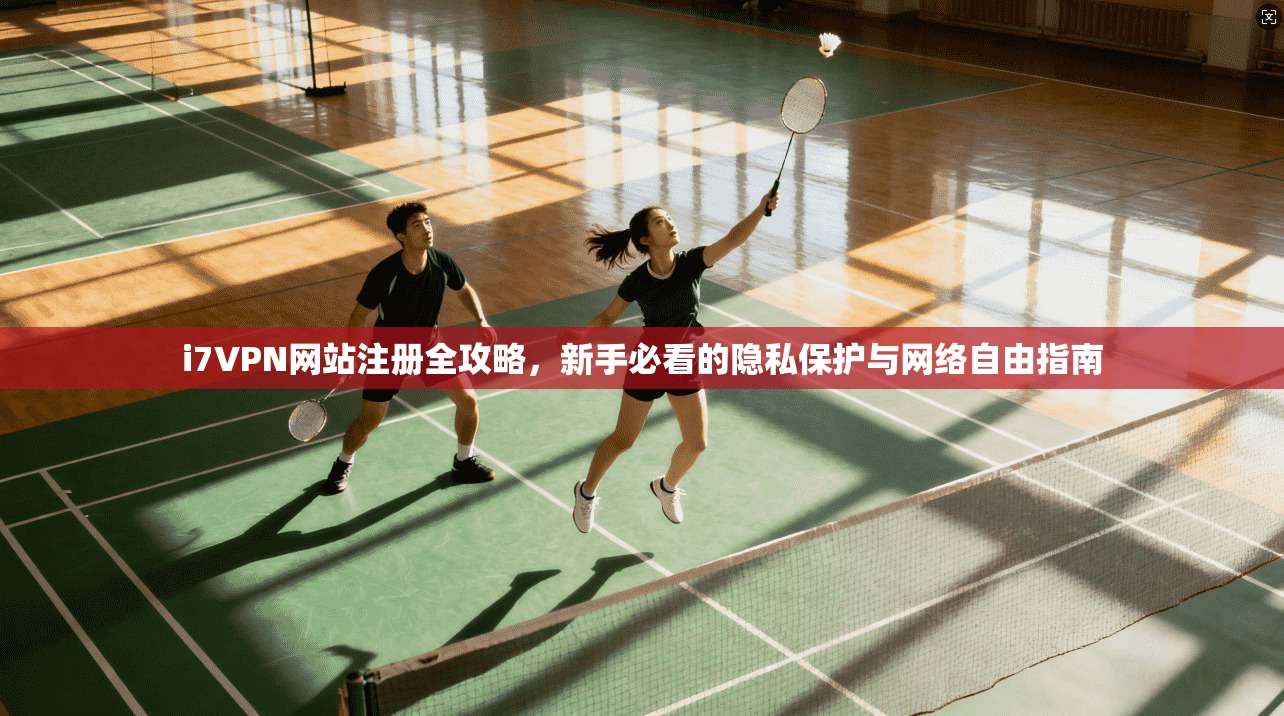 i7VPN网站注册全攻略，新手必看的隐私保护与网络自由指南