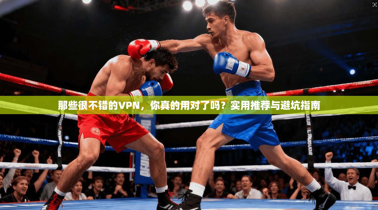 那些很不错的VPN，你真的用对了吗？实用推荐与避坑指南
