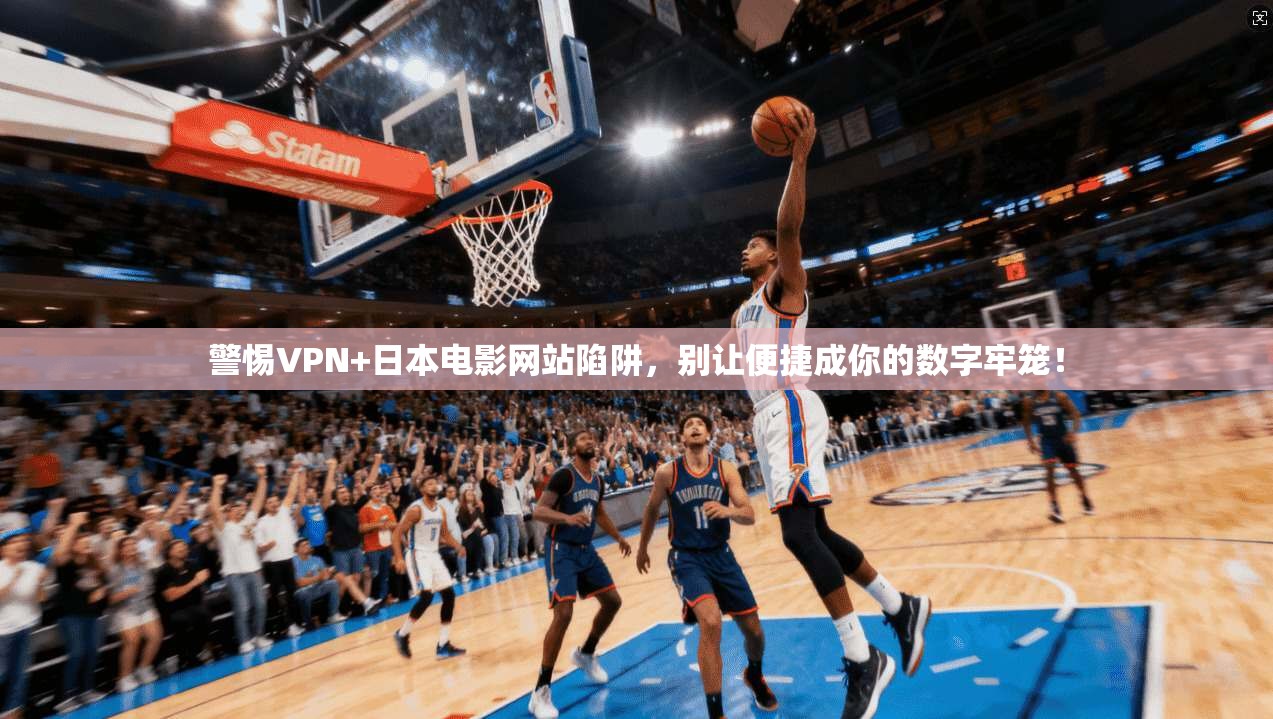 警惕VPN+日本电影网站陷阱，别让便捷成你的数字牢笼！