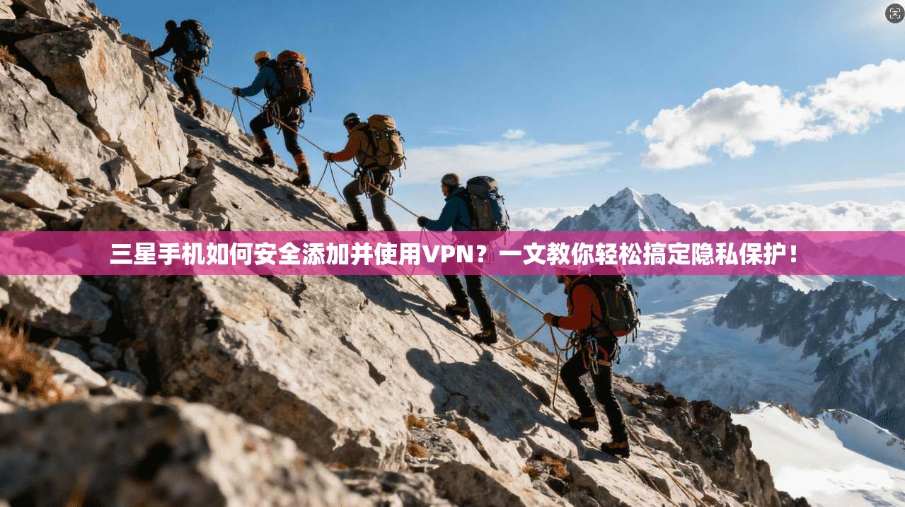 三星手机如何安全添加并使用VPN？一文教你轻松搞定隐私保护！