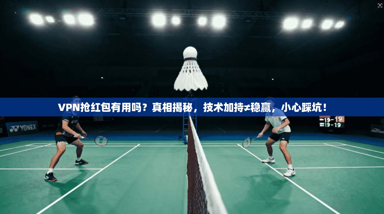 VPN抢红包有用吗？真相揭秘，技术加持≠稳赢，小心踩坑！