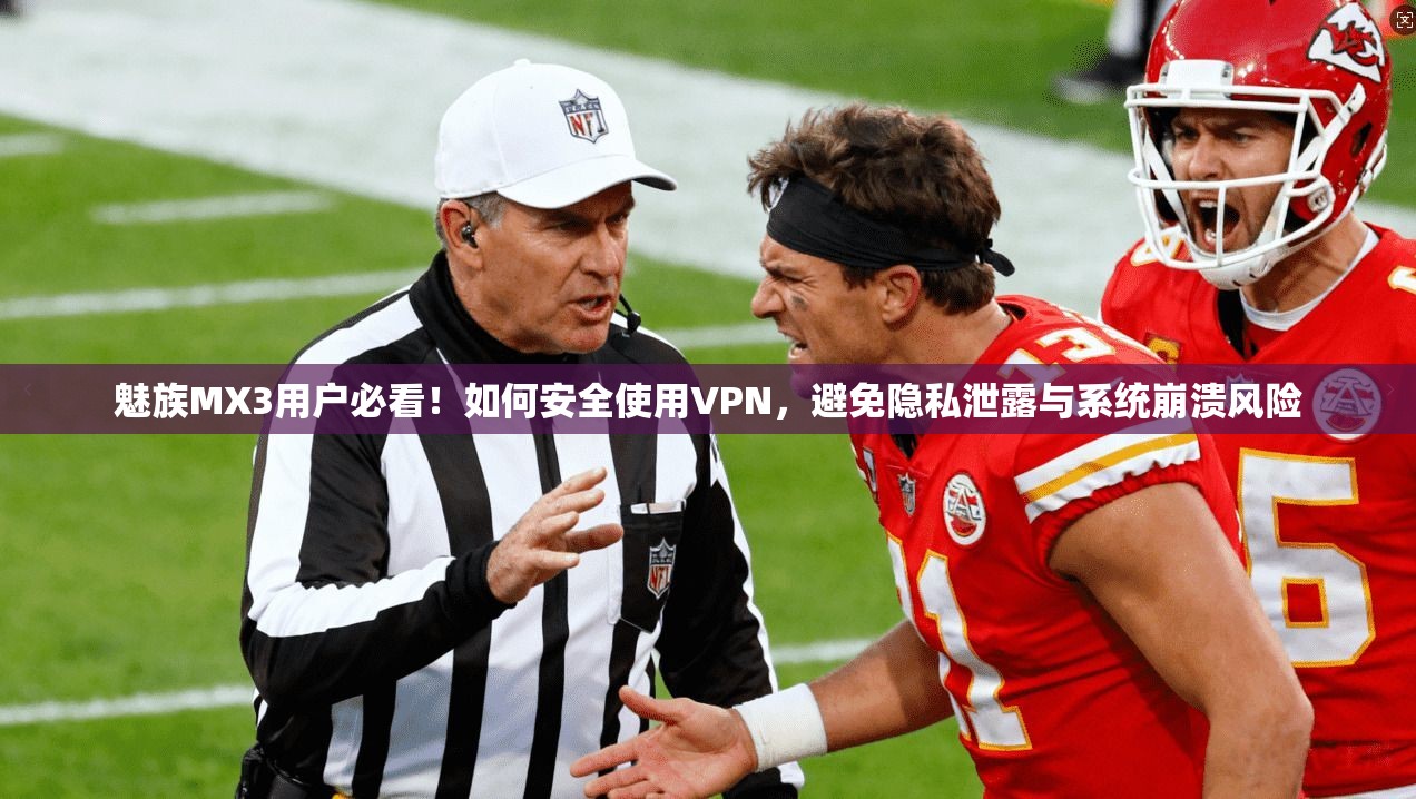 魅族MX3用户必看！如何安全使用VPN，避免隐私泄露与系统崩溃风险