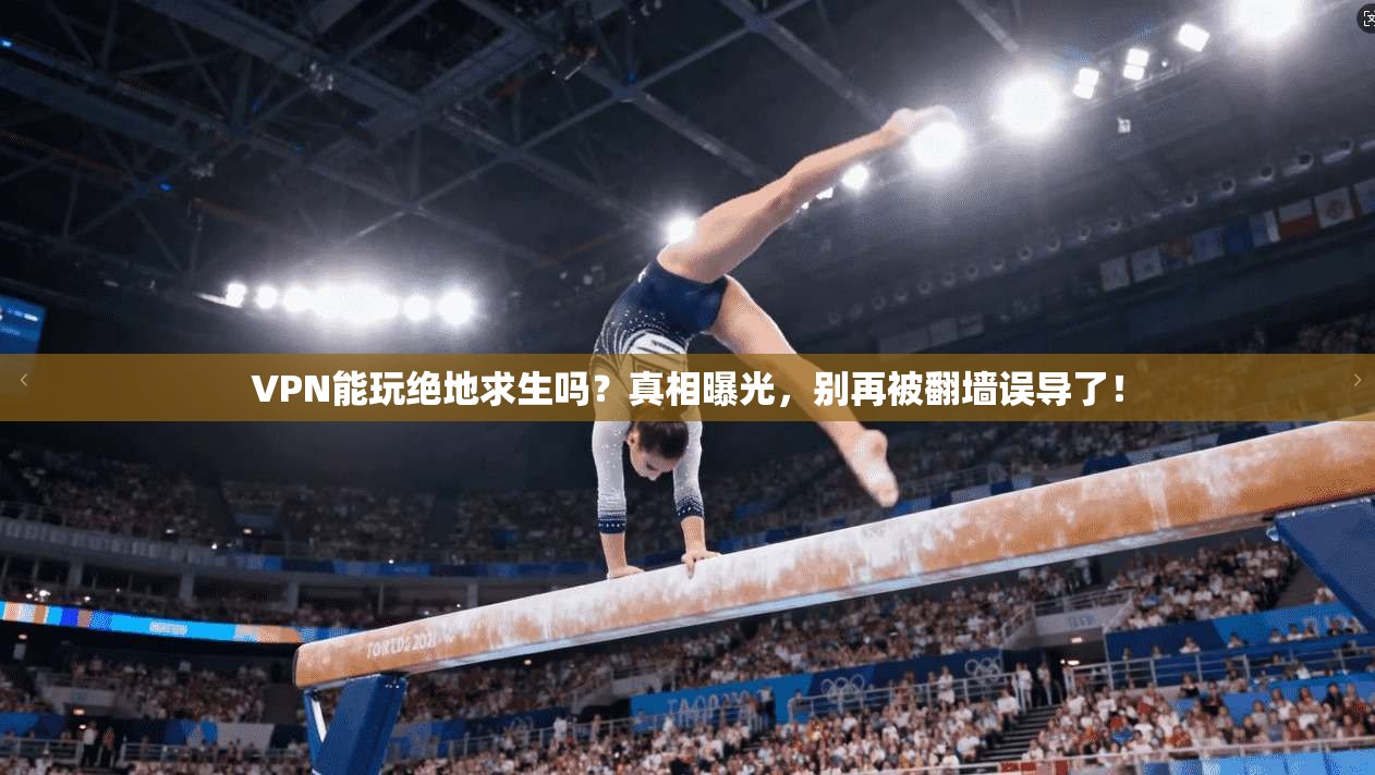 VPN能玩绝地求生吗？真相曝光，别再被翻墙误导了！